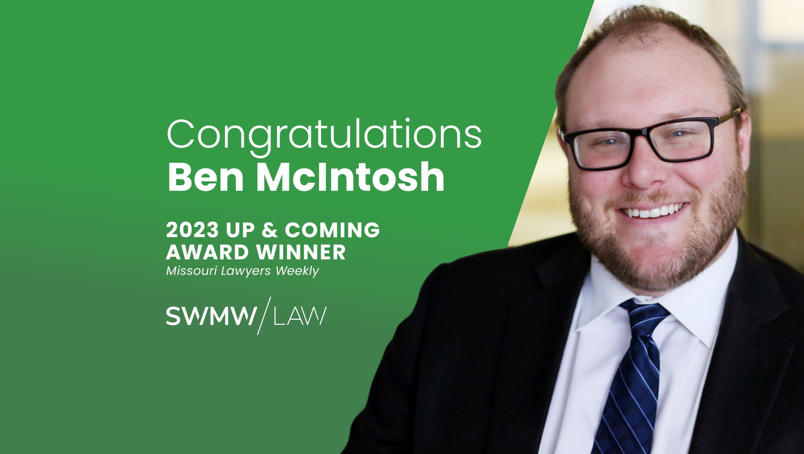 Congratulations message for Ben McIntosh as the 2023 Up & Coming Award Winner by Missouri Lawyers Weekly, with the SWMW Law logo, alongside a smiling man wearing glasses, a black suit, white shirt, and blue striped tie. The background is green on the left side and blurred on the right.